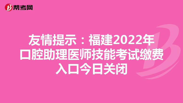 友情提示：福建2022年口腔助理医师技能考试缴费入口今日关闭