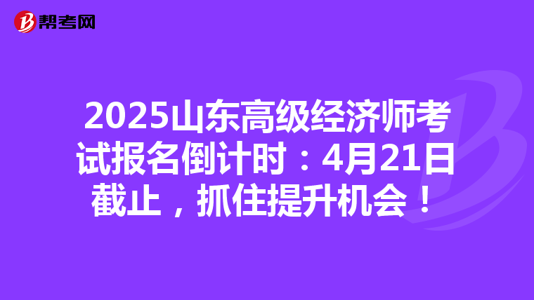 2025山東高級經濟師考試報名倒計時：4月21日截止，抓住提升機會！