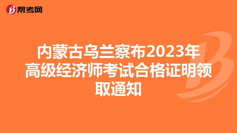 內(nèi)蒙古烏蘭察布2023年高級經(jīng)濟師考試合格證明領取通知