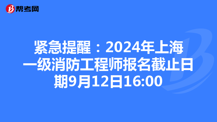 緊急提醒：2024年上海一級消防工程師報名截止日期9月12日16:00