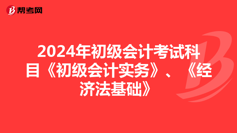 2024年初级会计考试科目《初级会计实务》、《经济法基础》