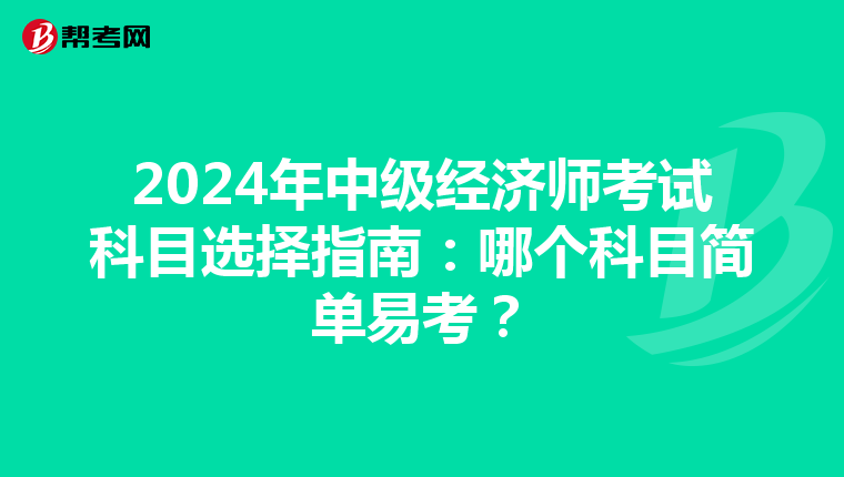 2024年中級經(jīng)濟師考試科目選擇指南：哪個科目簡單易考？