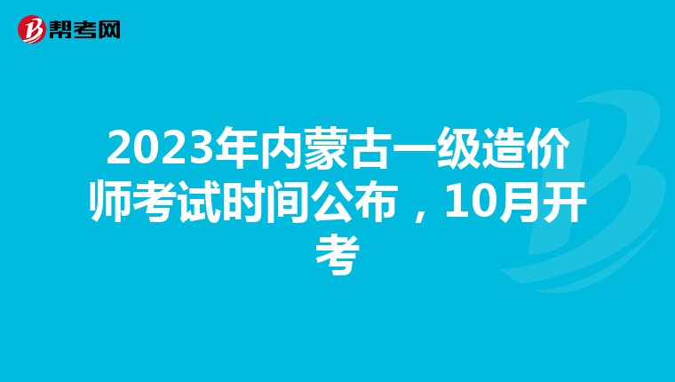 2023年内蒙古一级造价师考试时间公布，10月开考