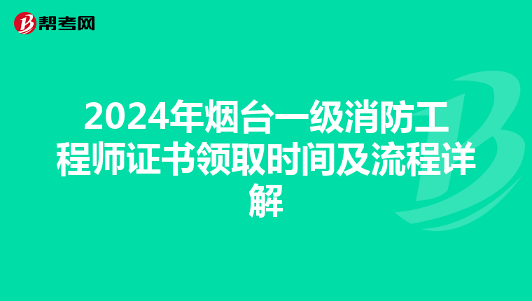 2024年烟台一级消防工程师证书领取时间及流程详解