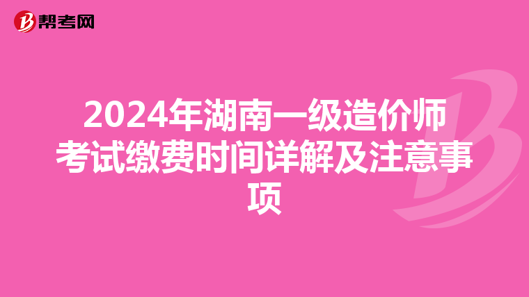 2024年湖南一级造价师考试缴费时间详解及注意事项
