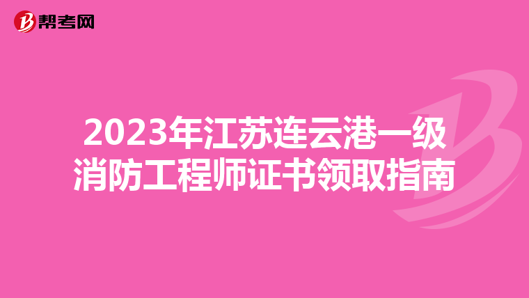 2023年江苏连云港一级消防工程师证书领取指南