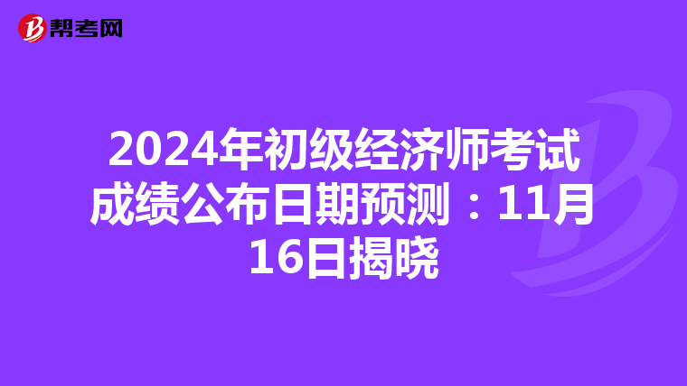 2024年初级经济师考试成绩公布日期预测：11月16日揭晓