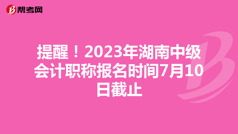 提醒!2023年湖南中级会计职称报名时间7月10日截止