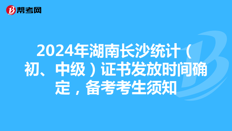 2024年湖南長(zhǎng)沙統(tǒng)計(jì)（初、中級(jí)）證書發(fā)放時(shí)間確定，備考考生須知