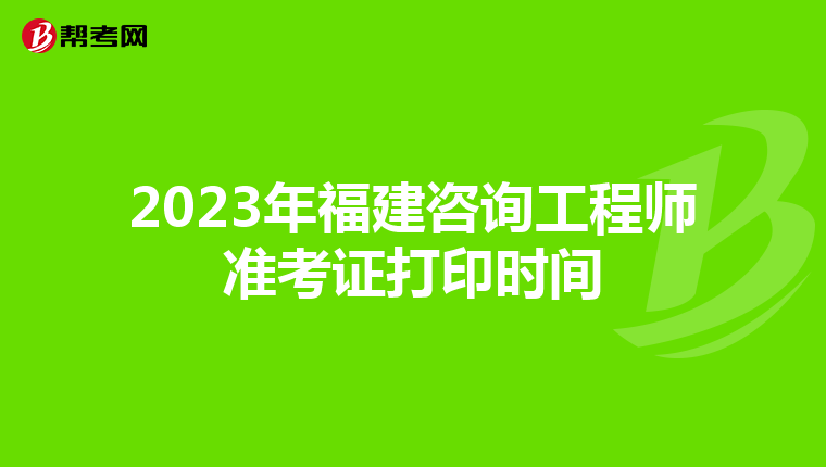 2023年福建咨询工程师准考证打印时间
