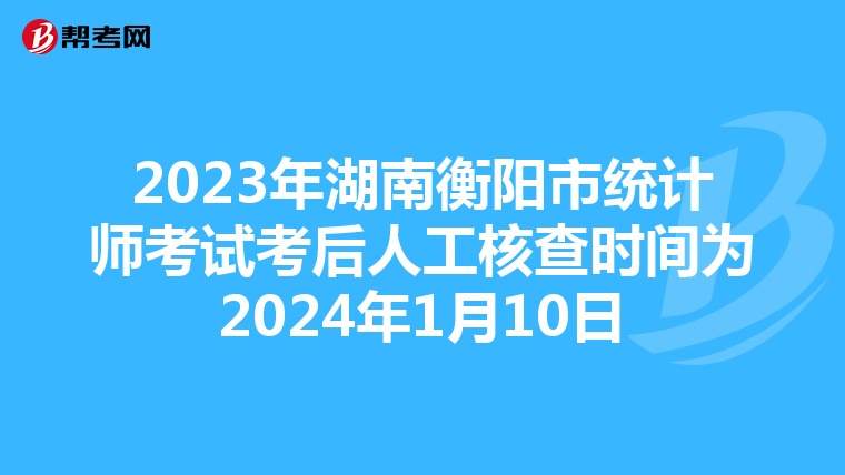 2023年湖南衡阳市统计师考试考后人工核查时间为2024年1月10日