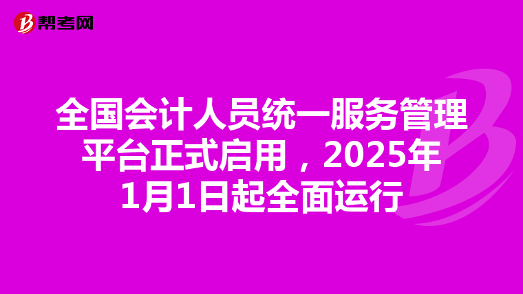 全国会计人员统一服务管理平台正式启用，2025年1月1日起全面运行