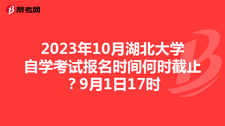 2023年10月湖北大学自学考试报名时间何时截止？9月1日17时