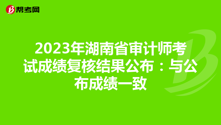 2023年湖南省审计师考试成绩复核结果公布：与公布成绩一致