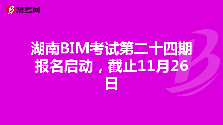 湖南BIM考试第二十四期报名启动，截止11月26日