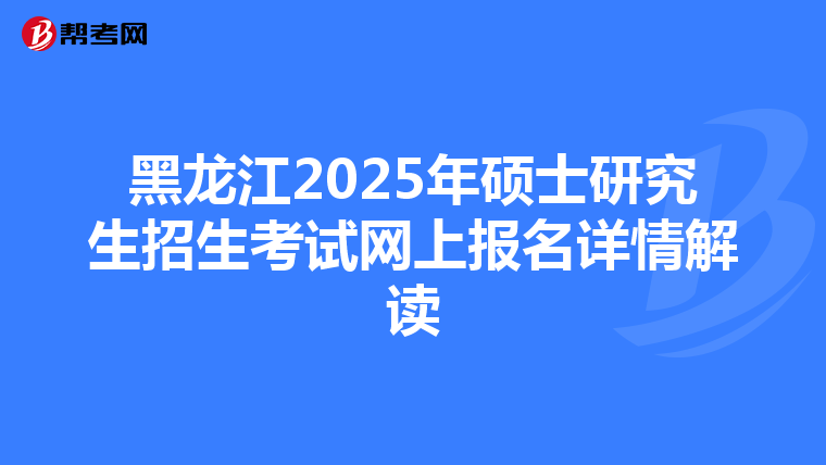 黑龙江2025年硕士研究生招生考试网上报名详情解读