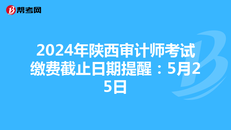 2024年陕西审计师考试缴费截止日期提醒：5月25日