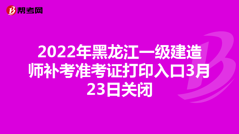 2022年黑龙江一级建造师补考准考证打印入口3月23日关闭