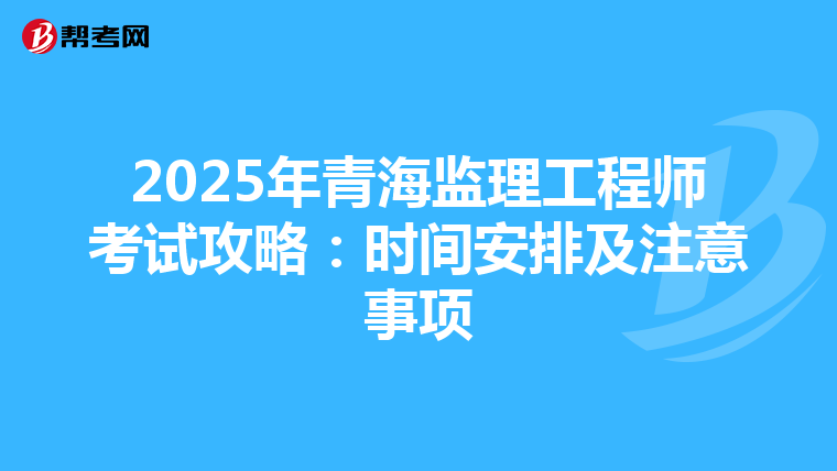2025年青海监理工程师考试攻略：时间安排及注意事项