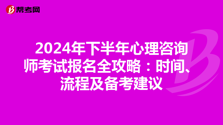 2024年下半年心理咨询师考试报名全攻略：时间、流程及备考建议