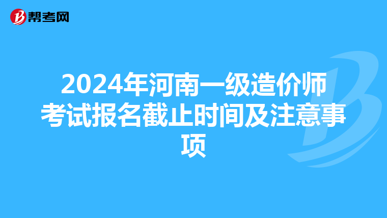 2024年河南一级造价师考试报名截止时间及注意事项