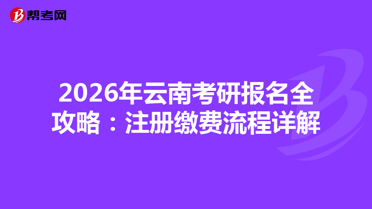 2026年云南考研報名全攻略：注冊繳費流程詳解