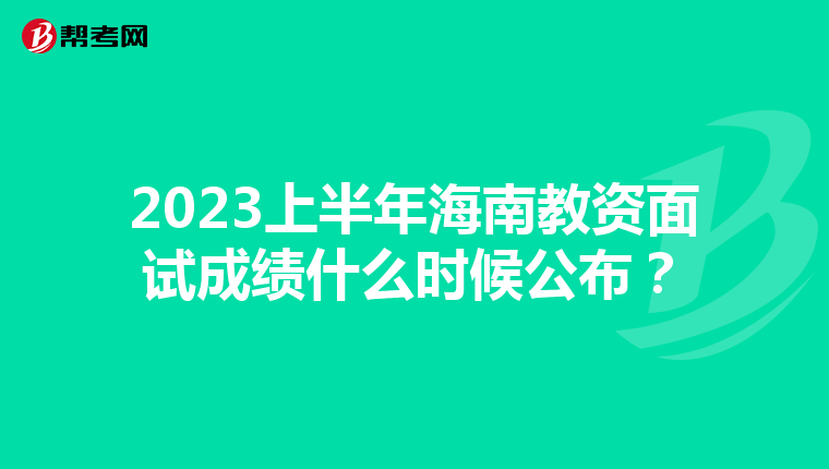 2023上半年海南教资面试成绩什么时候公布？