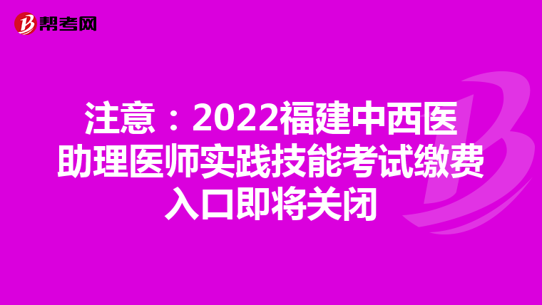 注意：2022福建中西医助理医师实践技能考试缴费入口即将关闭