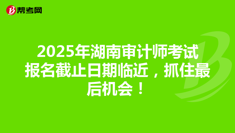 2025年湖南审计师考试报名截止日期临近，抓住最后机会！