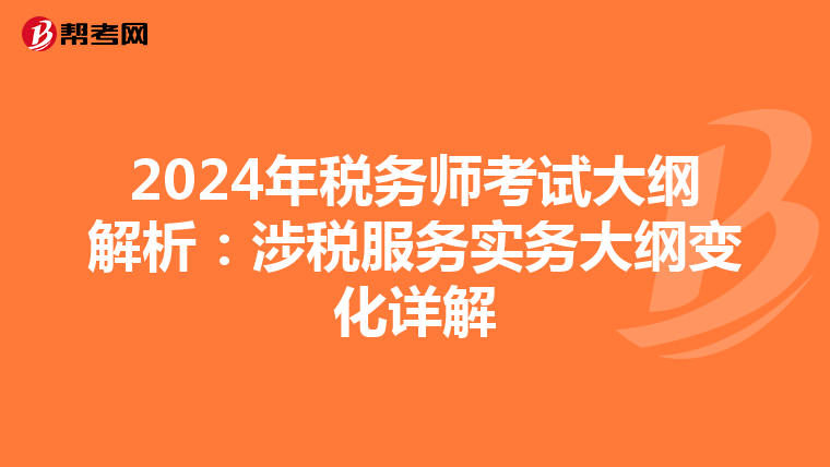2024年税务师考试大纲解析：涉税服务实务大纲变化详解