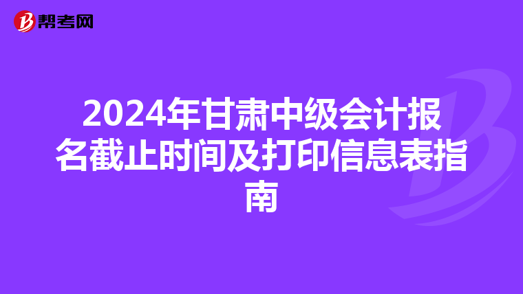 2024年甘肃中级会计报名截止时间及打印信息表指南