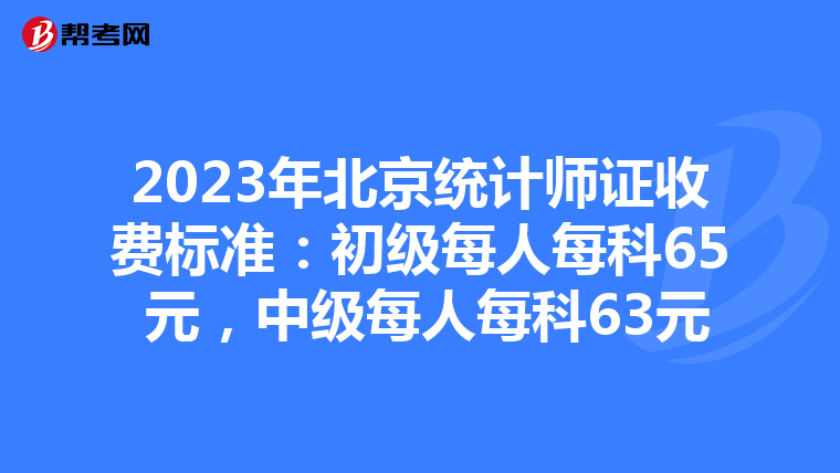 2023年北京统计师证收费标准：初级每人每科65 元，中级每人每科63元