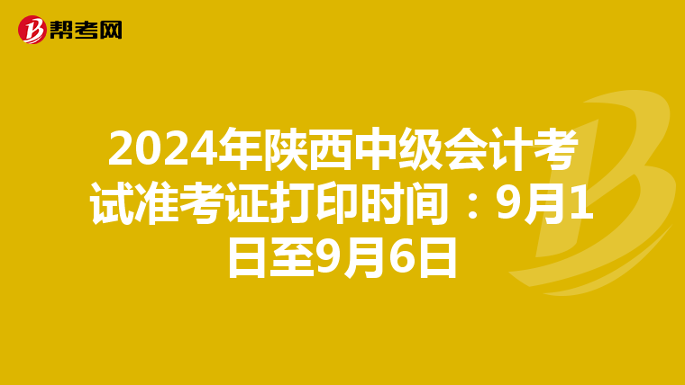 2024年陕西中级会计考试准考证打印时间：9月1日至9月6日