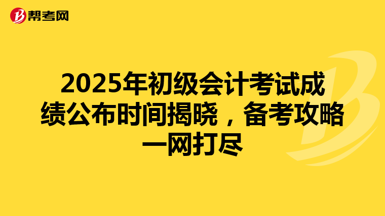 2025年初级会计考试成绩公布时间揭晓，备考攻略一网打尽