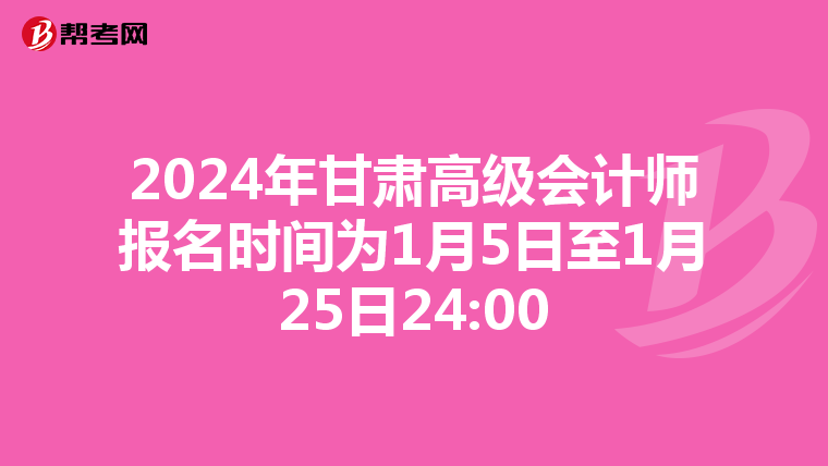 2024年甘肃高级会计师报名时间为1月5日至1月25日24:00