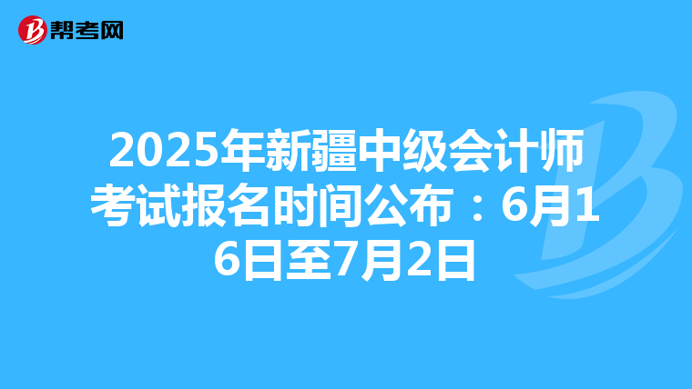 2025年新疆中级会计师考试报名时间公布：6月16日至7月2日