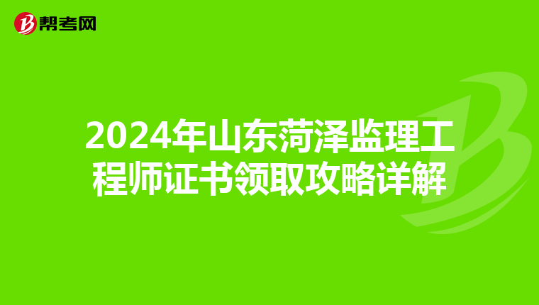 2024年山东菏泽监理工程师证书领取攻略详解
