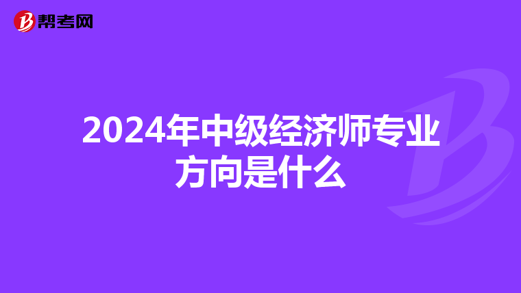 2024年中级经济师专业方向是什么