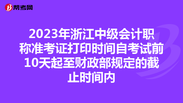 2023年浙江中级会计职称准考证打印时间自考试前10天起至财政部规定的截止时间内