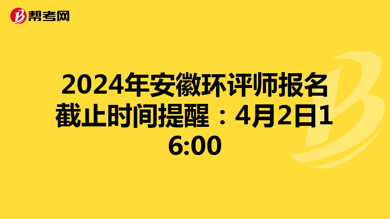 2024年安徽环评师报名截止时间提醒：4月2日16:00