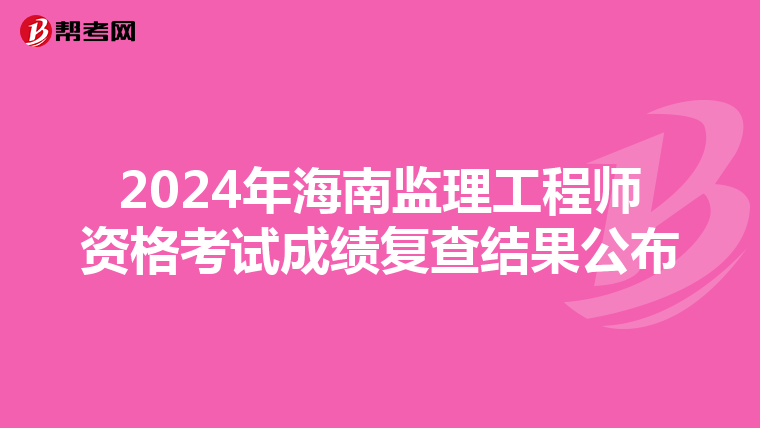 2024年海南监理工程师资格考试成绩复查结果公布