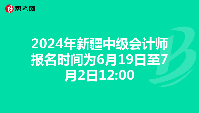 2024年新疆中级会计师报名时间为6月19日至7月2日12:00