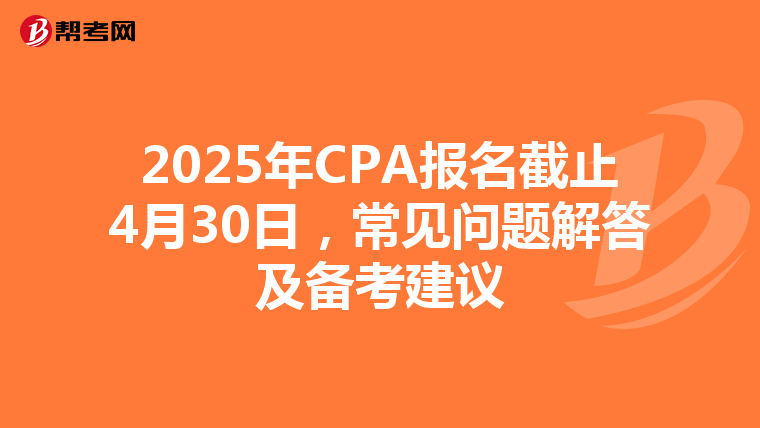 2025年CPA报名截止4月30日，常见问题解答及备考建议