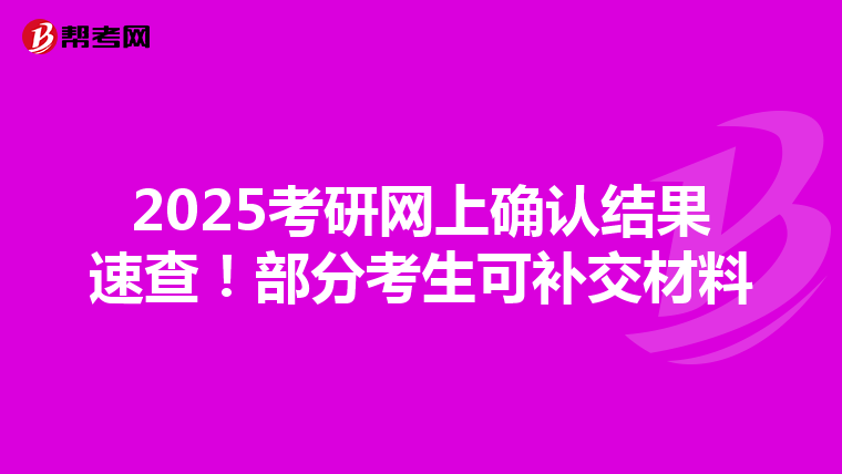 2025考研网上确认结果速查！部分考生可补交材料