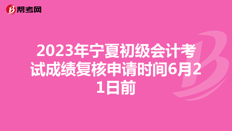 2023年寧夏初級會計考試成績復核申請時間6月21日前
