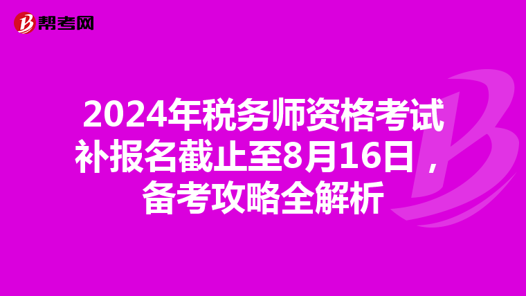 2024年税务师资格考试补报名截止至8月16日，备考攻略全解析