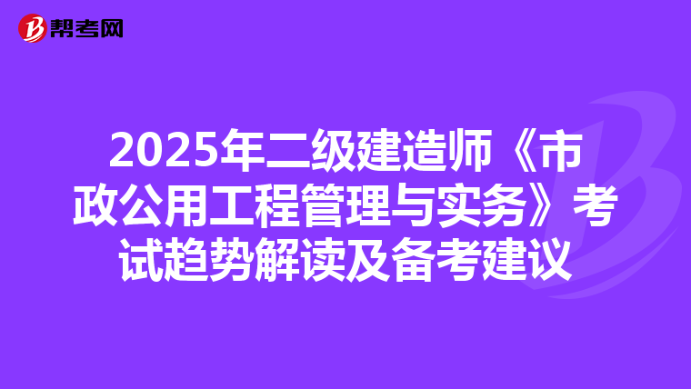 2025年二级建造师《市政公用工程管理与实务》考试趋势解读及备考建议