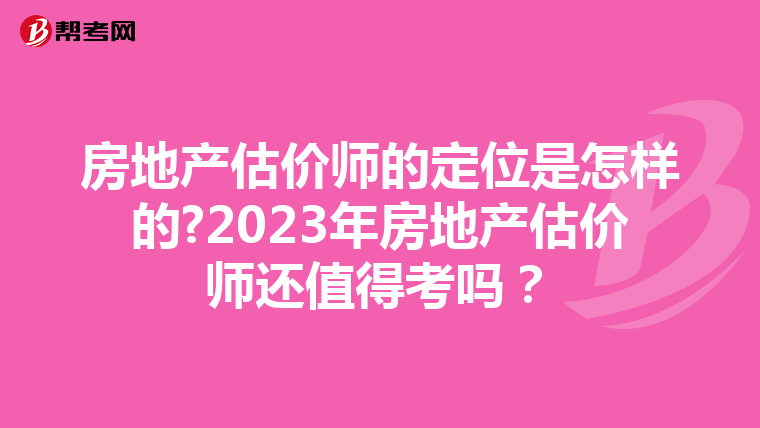 房地产估价师的定位是怎样的?2023年房地产估价师还值得考吗？