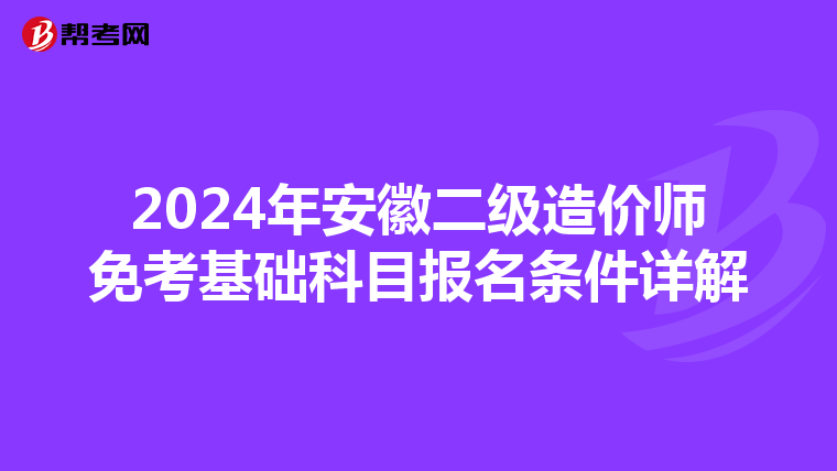 2024年安徽二级造价师免考基础科目报名条件详解