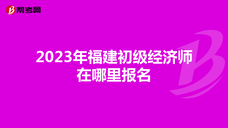 2023年福建初級經濟師在哪里報名